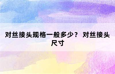 对丝接头规格一般多少？ 对丝接头尺寸